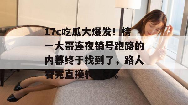 17c吃瓜大爆发！榜一大哥连夜销号跑路的内幕终于找到了，路人看完直接转黑了。