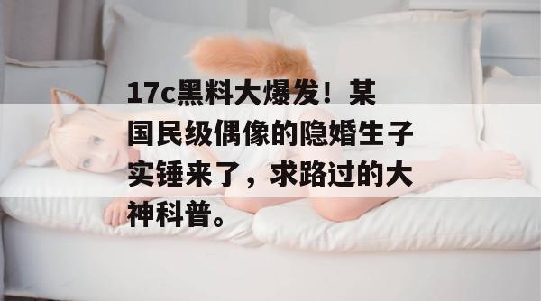 17c黑料大爆发！某国民级偶像的隐婚生子实锤来了，求路过的大神科普。