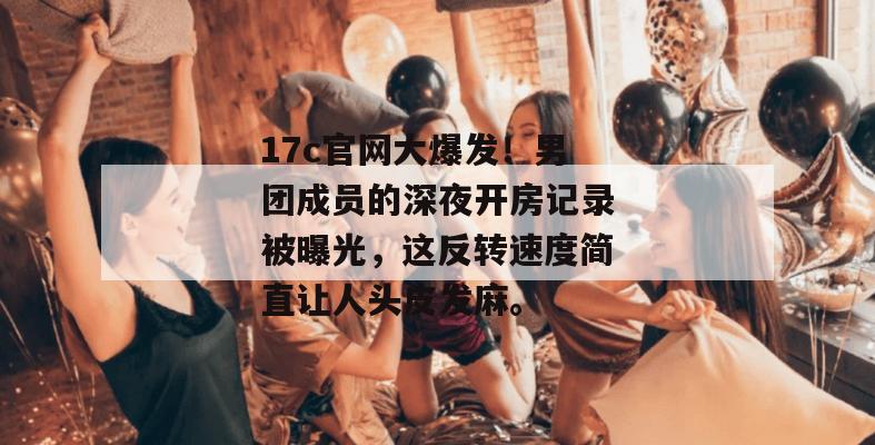 17c官网大爆发！男团成员的深夜开房记录被曝光，这反转速度简直让人头皮发麻。