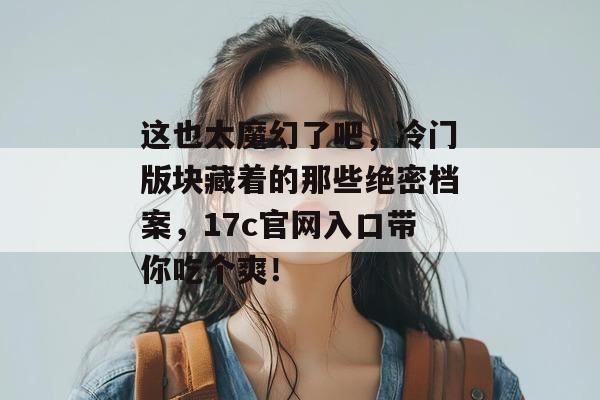 这也太魔幻了吧，冷门版块藏着的那些绝密档案，17c官网入口带你吃个爽！