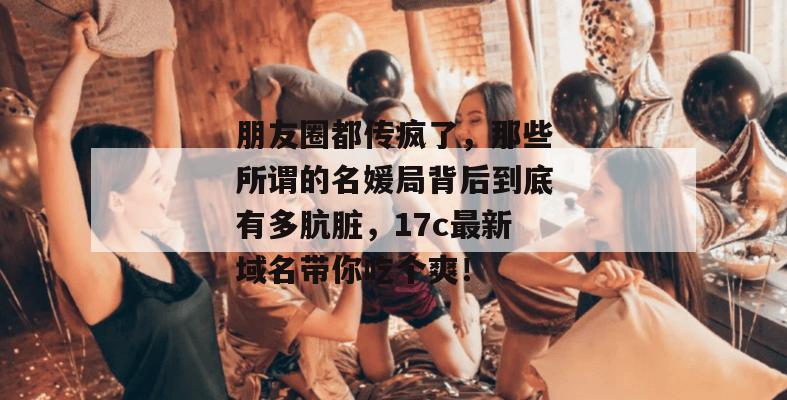 朋友圈都传疯了,那些所谓的名媛局背后到底有多肮脏,17c最新域名带你吃个爽!