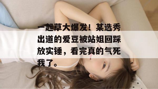 一起草大爆发！某选秀出道的爱豆被站姐回踩放实锤，看完真的气死我了。