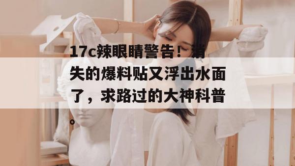 17c辣眼睛警告！消失的爆料贴又浮出水面了，求路过的大神科普。