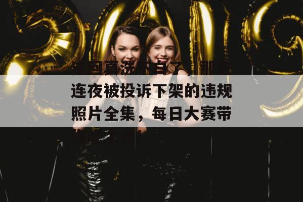 这回真洗不白了,那些连夜被投诉下架的违规照片全集,每日大赛带你吃个爽!