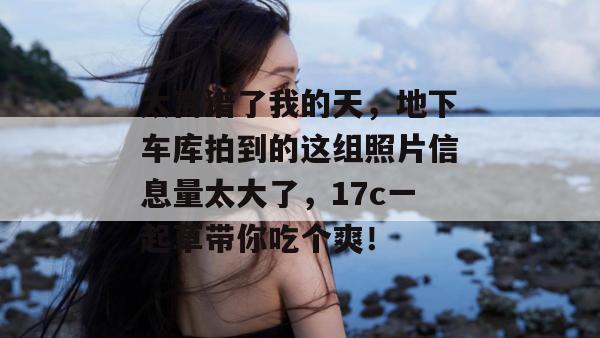 太离谱了我的天，地下车库拍到的这组照片信息量太大了，17c一起草带你吃个爽！