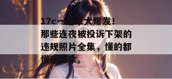 17c一起草大爆发！那些连夜被投诉下架的违规照片全集，懂的都懂速来拿。