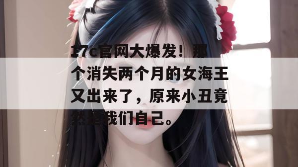 17c官网大爆发！那个消失两个月的女海王又出来了，原来小丑竟然是我们自己。