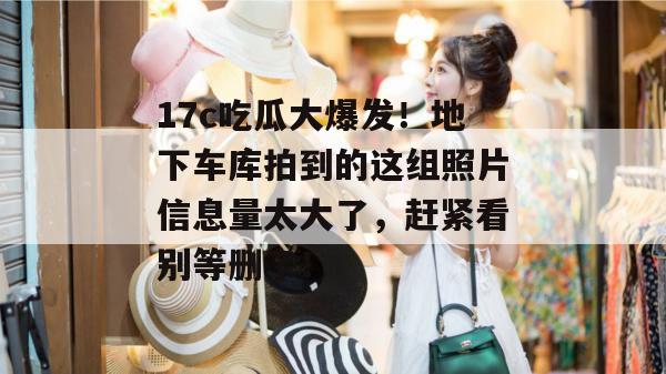 17c吃瓜大爆发！地下车库拍到的这组照片信息量太大了，赶紧看别等删了！