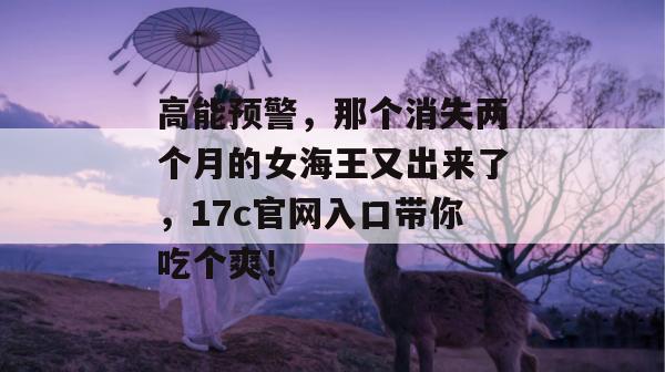 高能预警，那个消失两个月的女海王又出来了，17c官网入口带你吃个爽！