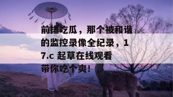 前排吃瓜，那个被和谐的监控录像全纪录，17.c 起草在线观看带你吃个爽！